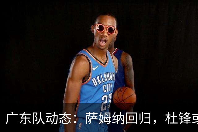 广东队动态：萨姆纳回归，杜锋或将出任国家队主教练？