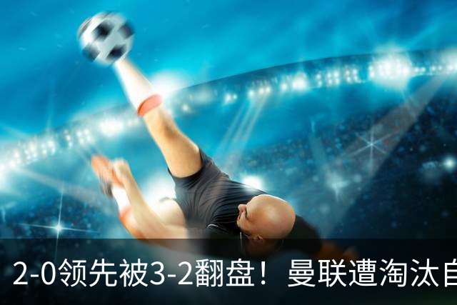 2-0领先被3-2翻盘！曼联遭淘汰自家球迷狂嘘，卡里克该想想办法了